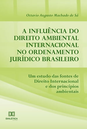 A influ ncia do Direito Ambiental Internacional no ordenamento jur dico brasileiro um estudo das fontes de Direito Internacional e dos princ pios ambientais【電子書籍】 Octavio Augusto Machado de S