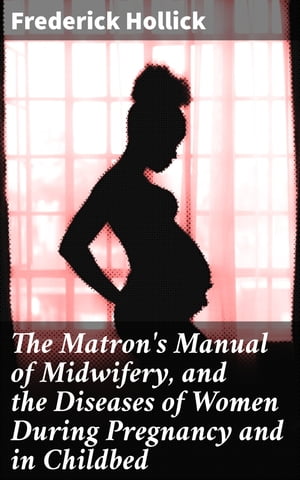 The Matron's Manual of Midwifery, and the Diseases of Women During Pregnancy and in Childbed