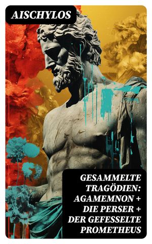 Gesammelte Tragödien: Agamemnon + Die Perser + Der gefesselte Prometheus