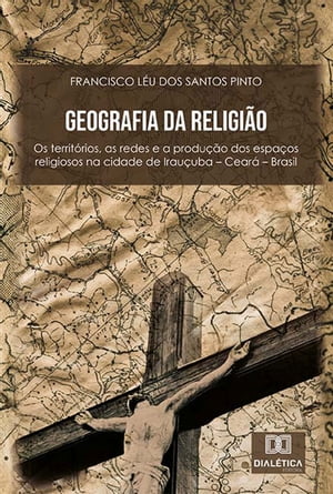 Geografia da religi?o os territ?rios, as redes e a produ??o dos espa?os religiosos na cidade de Irau?uba - Cear? - BrasilŻҽҡ[ Francisco L?u dos Santos Pinto ]