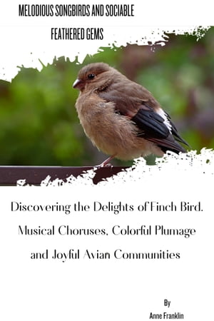 MELODIOUS SONGBIRDS AND SOCIABLE FEATHERED GEMS Discovering The Delight Of Finch, Musical choruses, Colorful Plumage And Joyful Avian Communities【電子書籍】[ Anne Franklin ]