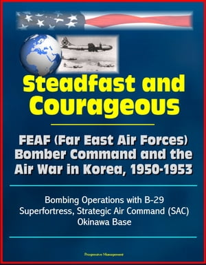 Steadfast and Courageous: FEAF (Far East Air Forces) Bomber Command and the Air War in Korea, 1950-1953 - Bombing Operations with B-29 Superfortress, Strategic Air Command (SAC), Okinawa Base