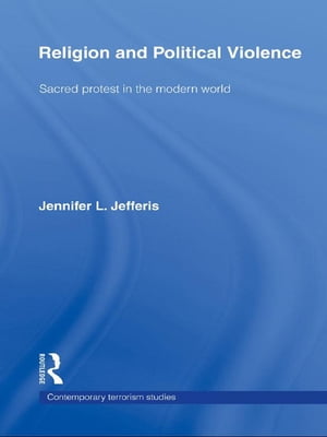 Religion and Political Violence Sacred Protest in the Modern World【電子書籍】 Jennifer L. Jefferis