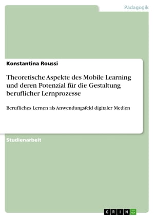 Theoretische Aspekte des Mobile Learning und deren Potenzial f?r die Gestaltung beruflicher Lernprozesse Berufliches Lernen als Anwendungsfeld digitaler Medien