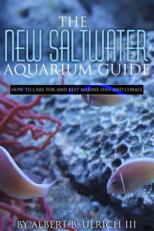 THE NEW SALTWATER AQUARIUM GUIDE How to Care for and Keep Marine Fish and Corals【電子書籍】[ Albert B. Ulrich III ]