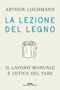 La lezione del legno Il lavoro manuale e l'etica del fare【電子書籍】[ Arthur Lochmann ]