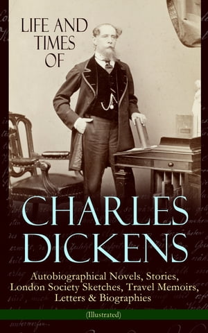 Life and Times of Charles Dickens: Autobiographical Novels, Stories, London Society Sketches, Travel Memoirs, Letters Biographies (Illustrated) David Copperfield, Sketches by Boz, American Notes, Pictures From Italy, Reprinted Pieces, 【電子書籍】