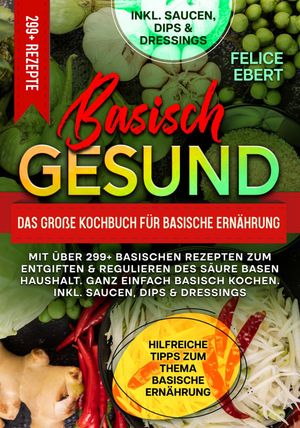 Basisch gesund ? Das gro?e Kochbuch f?r basische Ern?hrung Mit ?ber 299+ basischen Rezepten zum Entgiften & Regulieren des S?ure Basen Haushalt. Ganz einfach Basisch kochen. Inkl. Saucen, Dips & Dressings