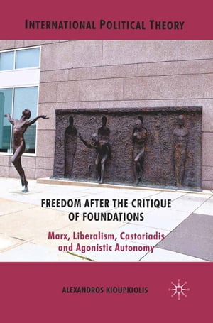 Freedom After the Critique of Foundations Marx, Liberalism, Castoriadis and Agonistic Autonomy