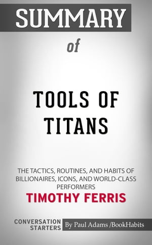 Summary of Tools of Titans The Tactics, Routines, and Habits of Billionaires, Icons, and World-Class Performers Conversation Starters【電子書籍】 Paul Adams