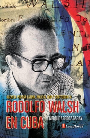 Rodolfo Walsh en Cuba Agencia Prensa Latina, milicia, ron y criptograf?aŻҽҡ[ Enrique Arrosagaray ]