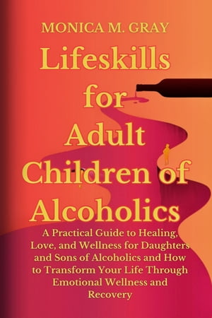Lifeskills for Adult Children of Alcoholics A Practical Guide to Healing, Love, and Wellness for Daughters and Sons of Alcoholics and How to Transform Your Life Through Emotional Wellness and Recovery【電子書籍】 MONICA M. GRAY