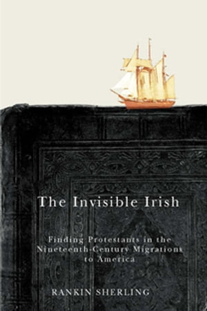 The Invisible Irish Finding Protestants in the Nineteenth-Century Migrations to America