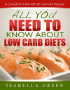 All You Need To Know About Low Carb Diets A Complete Guide with 25 Low Carb Recipes【電子書籍】[ Isabella Green ]