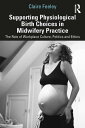 Supporting Physiological Birth Choices in Midwifery Practice The Role of Workplace Culture, Politics and Ethics【電子書籍】 Claire Feeley