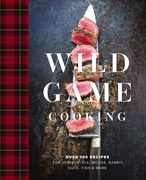 Wild Game Cooking Over 100 Recipes for Venison, Elk, Moose, Rabbit, Duck, Fish and More【電子書籍】[ Keith Sarasin ]