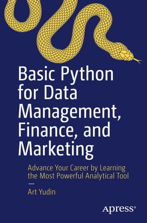Basic Python for Data Management, Finance, and Marketing Advance Your Career by Learning the Most Powerful Analytical Tool【電子書籍】 Art Yudin