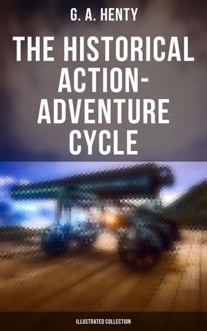 The Historical Action-Adventure Cycle (Illustrated Collection) 80+ Thriller & Action Adventure Novels: Out on the Pampas, The Young Buglers, True to the Old Flag…【電子書籍】[ G. A. Henty ]