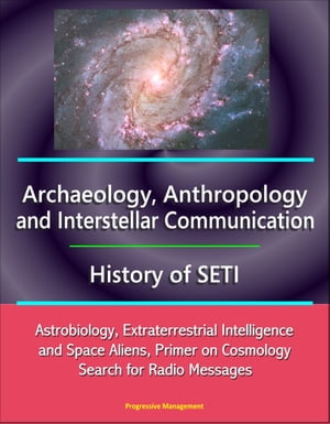 Archaeology, Anthropology, and Interstellar Communication, History of SETI, Astrobiology, Extraterrestrial Intelligence and Space Aliens, Primer on Cosmology, Search for Radio Messages【電子書籍】 Progressive Management