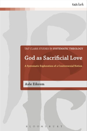 God as Sacrificial Love A Systematic Exploration of a Controversial Notion【電子書籍】[ Associate Professor Asle Eikrem ]