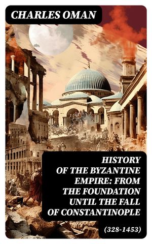 History of the Byzantine Empire: From the Foundation until the Fall of Constantinople (328-1453)