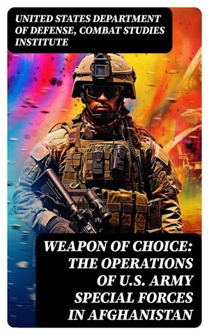 Weapon of Choice: The Operations of U.S. Army Special Forces in Afghanistan Awakening the Giant, Toppling the Taliban, The Fist Campaigns, Development of the War【電子書籍】 United States Department of Defense