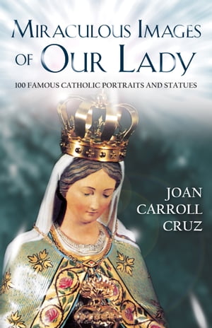Miraculous Images of Our Lady 100 Famous Catholic Portraits and Statues【電子書籍】 Joan Carroll Cruz