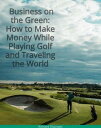 Business on the Green: How to Make Money While Playing Golf and Traveling the Wo...