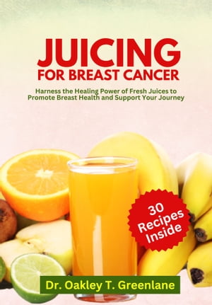 Juicing for Breast Cancer Harness the Healing Power of Fresh Juices to Promote Breast Health and Support Your Journey【電子書籍】[ Dr. Oakley T. Greenlane ] 1