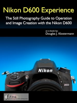 Nikon D600 Experience - The Still Photography Guide to Operation and Image Creation with the Nikon D600