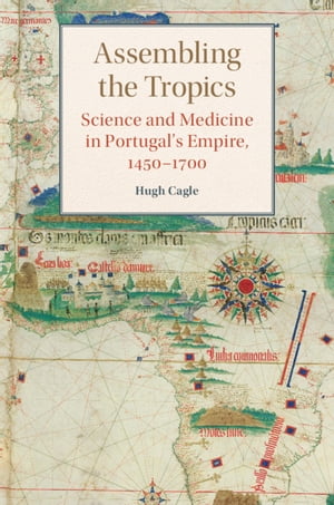 Assembling the Tropics Science and Medicine in Portugal's Empire, 1450?1700