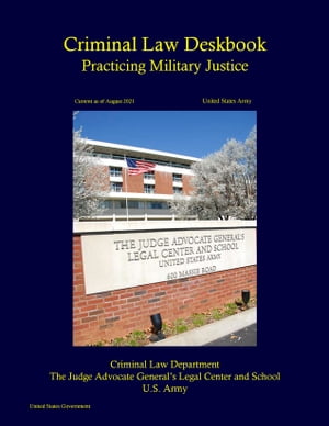 United States Army Criminal Law Deskbook: Practicing Military Justice Current as of August 2021