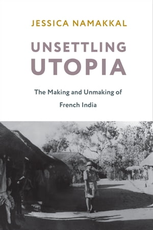 Unsettling Utopia The Making and Unmaking of French India【電子書籍】[ Jessica Namakkal ]