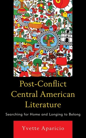 Post-Conflict Central American Literature Searching for Home and Longing to Belong【電子書籍】 Yvette Aparicio