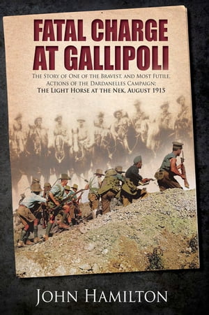 Fatal Charge at Gallipoli The Story of One of the Bravest and Most Futile Actions of the Dardanelles Campaign?The Light Horse at The Nek?August 1915