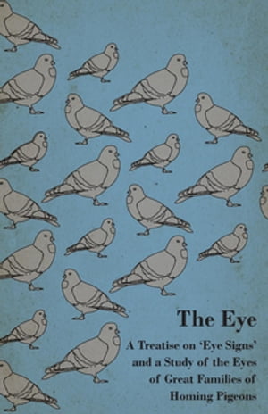 The Eye - A Treatise on 'Eye Signs' and a Study of the Eyes of Great Families of Homing Pigeons