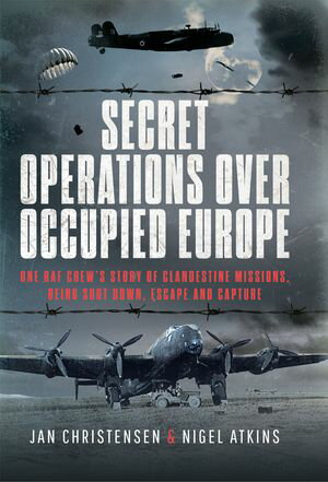 Secret Operations Over Occupied Europe One RAF Crew’s Story of Clandestine Missions, Being Shot Down, Escape and Capture