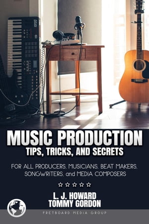 Music Production Tips, Tricks, and Secrets: for all Producers, Musicians, Beat Makers, Songwriters, and Media Composers【電子書籍】[ L. J. Howard ]