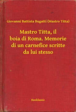 Mastro Titta, il boia di Roma. Memorie di un carnefice scritte da lui stesso【電子書籍】[ Giovanni Battista Bugatti (Mastro Titta) ]