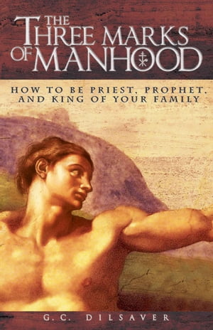 The Three Marks of Manhood How to Be Priest, Prophet and King of Your Family【電子書籍】[ G. C. Dilsaver ]