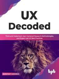 UX Decoded:Think and Implement User-Centered Research Methodologies, and Expert-Led UX Best Practices【電子書籍】[ Dushyant Kanungo ]