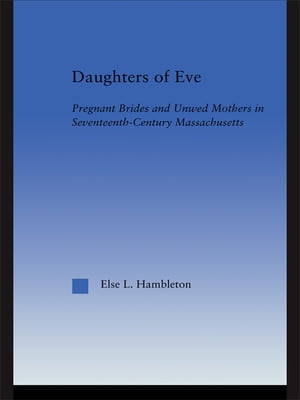 Daughters of Eve Pregnant Brides and Unwed Mothers in Seventeenth Century Essex County, Massachusetts【電子書籍】 Else L. Hambleton