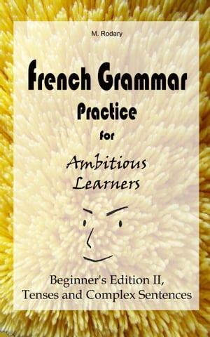 French Grammar Practice for Ambitious Learners - Beginner 039 s Edition II, Tenses and Complex Sentences【電子書籍】 M. Rodary
