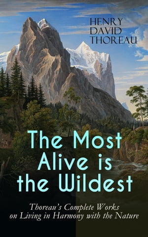 The Most Alive is the Wildest ? Thoreau's Complete Works on Living in Harmony with the Nature Walden, Walking, Night and Moonlight, The Highland Light, A Winter Walk, The Maine Woods, A Walk to Wachusett, The Landlord, A Week on the Co【電子書籍】