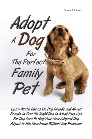 Adopt A Dog For The Perfect Family Pet Learn All The Basics On Dog Breeds and Mixed Breeds To Find The Right Dog To Adopt Plus Tips For Dog Care To Help Your New Adopted Dog Adjust In His New Home Without Any Problems【電子書籍】 Grace J. Rickett