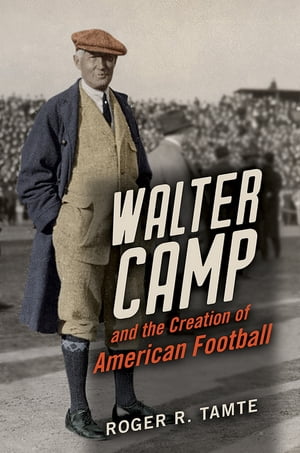 Walter Camp and the Creation of American Football【電子書籍】[ Roger R Tamte ]