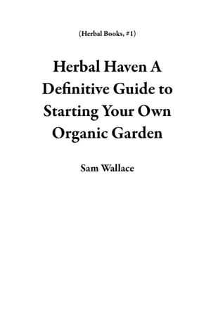 Herbal Haven A Definitive Guide to Starting Your Own Organic Garden