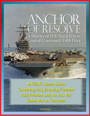 Anchor of Resolve: A History of U.S. Naval Forces Central Command / Fifth Fleet - NAVCENT, Desert Storm, Containing Iraq, Enduring Freedom, Iraqi Freedom and the Iraq War, Global War on Terrorism