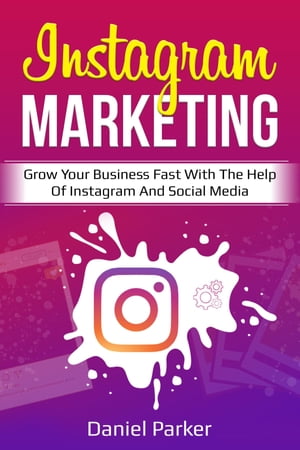 Instagram Marketing Grow Your Business Fast with the Help of Instagram and Social Media【電子書籍】 Daniel Parker