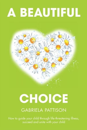 A Beautiful Choice How to Guide Your Child Through Life-Threatening Illness, Succeed and Connect with Your Child【電子書籍】[ Gabriela Pattison ]